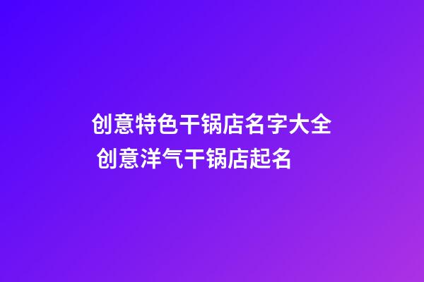 创意特色干锅店名字大全 创意洋气干锅店起名